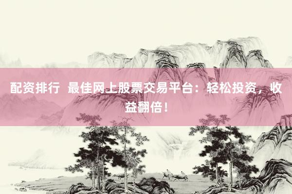 配资排行  最佳网上股票交易平台：轻松投资，收益翻倍！