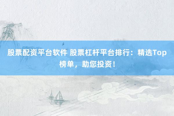 股票配资平台软件 股票杠杆平台排行：精选Top榜单，助您投资！