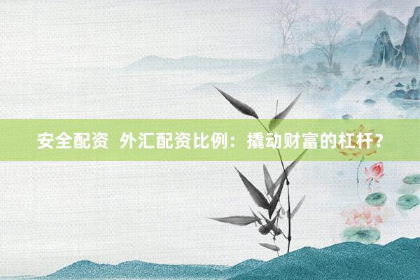 安全配资  外汇配资比例：撬动财富的杠杆？