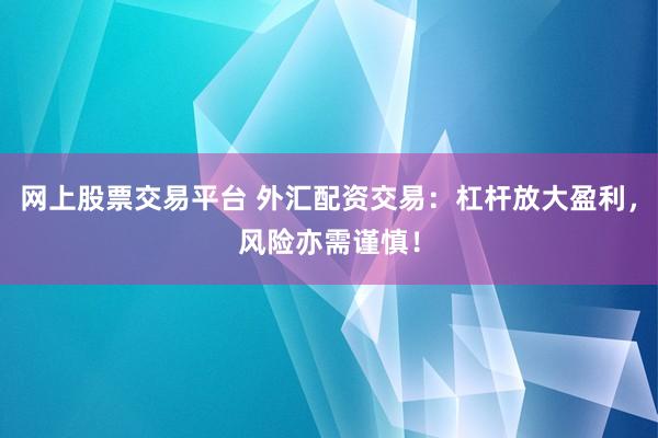 网上股票交易平台 外汇配资交易：杠杆放大盈利，风险亦需谨慎！