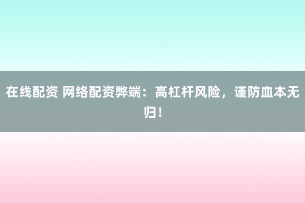 在线配资 网络配资弊端：高杠杆风险，谨防血本无归！