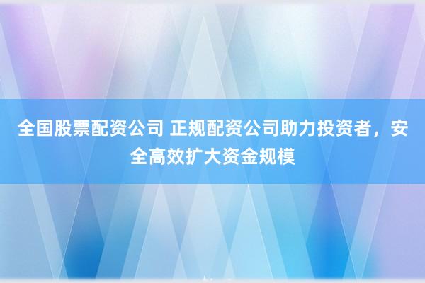 全国股票配资公司 正规配资公司助力投资者，安全高效扩大资金规模