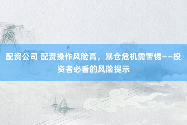 配资公司 配资操作风险高，暴仓危机需警惕——投资者必看的风险提示