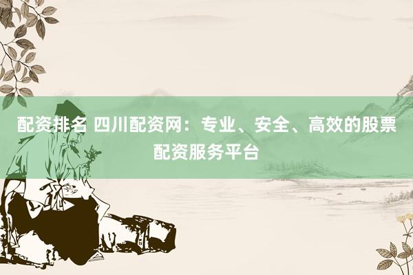 配资排名 四川配资网：专业、安全、高效的股票配资服务平台