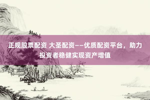 正规股票配资 大圣配资——优质配资平台，助力投资者稳健实现资产增值