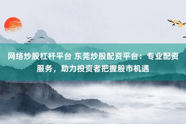 网络炒股杠杆平台 东莞炒股配资平台：专业配资服务，助力投资者把握股市机遇