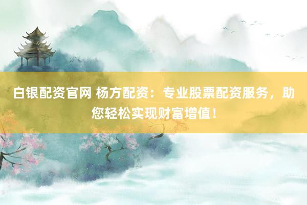 白银配资官网 杨方配资：专业股票配资服务，助您轻松实现财富增值！