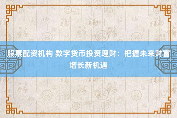股票配资机构 数字货币投资理财：把握未来财富增长新机遇