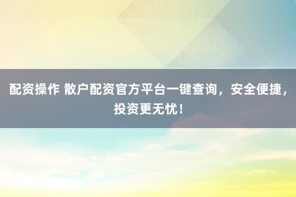 配资操作 散户配资官方平台一键查询，安全便捷，投资更无忧！