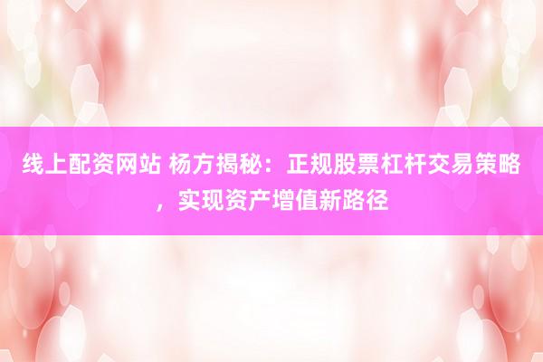 线上配资网站 杨方揭秘：正规股票杠杆交易策略，实现资产增值新路径