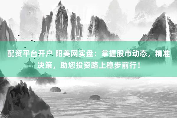 配资平台开户 阳美网实盘：掌握股市动态，精准决策，助您投资路上稳步前行！