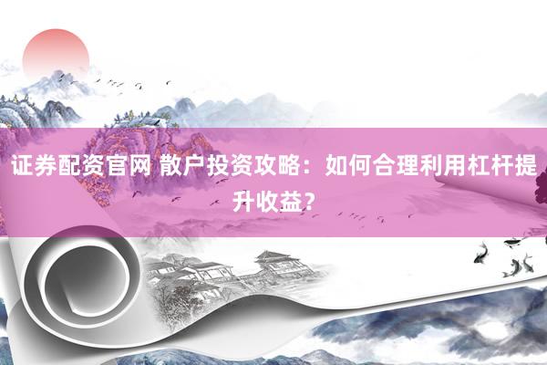 证券配资官网 散户投资攻略：如何合理利用杠杆提升收益？