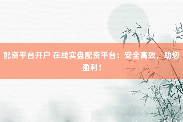 配资平台开户 在线实盘配资平台：安全高效，助您盈利！