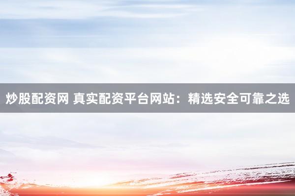 炒股配资网 真实配资平台网站：精选安全可靠之选