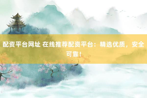 配资平台网址 在线推荐配资平台：精选优质，安全可靠！