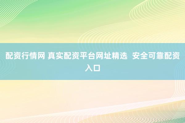 配资行情网 真实配资平台网址精选  安全可靠配资入口