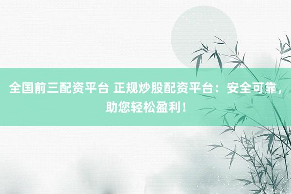 全国前三配资平台 正规炒股配资平台：安全可靠，助您轻松盈利！