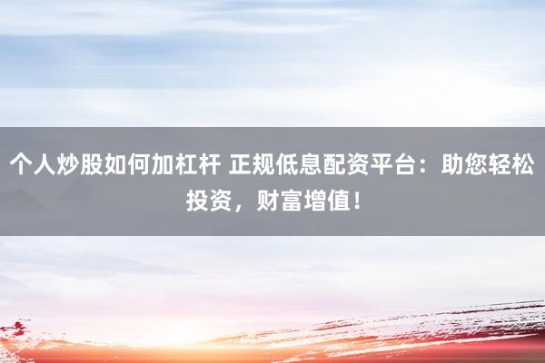 个人炒股如何加杠杆 正规低息配资平台：助您轻松投资，财富增值！