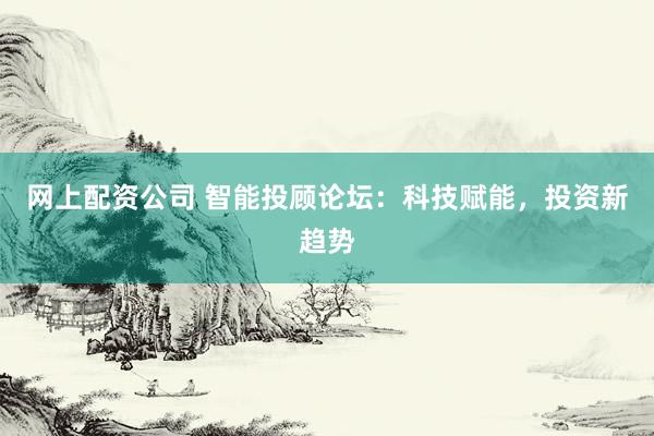 网上配资公司 智能投顾论坛：科技赋能，投资新趋势