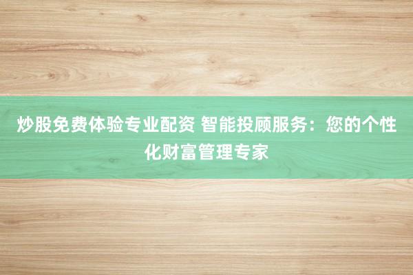 炒股免费体验专业配资 智能投顾服务：您的个性化财富管理专家