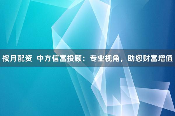 按月配资  中方信富投顾：专业视角，助您财富增值