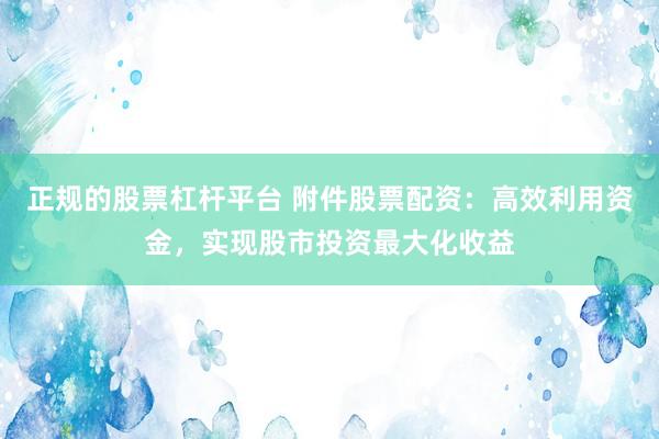 正规的股票杠杆平台 附件股票配资：高效利用资金，实现股市投资最大化收益