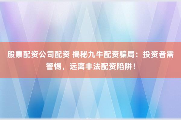 股票配资公司配资 揭秘九牛配资骗局：投资者需警惕，远离非法配资陷阱！