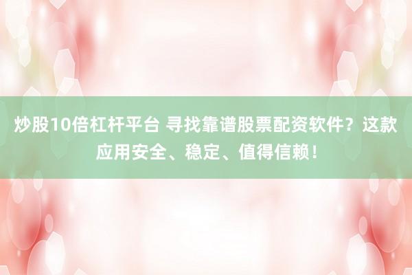 炒股10倍杠杆平台 寻找靠谱股票配资软件？这款应用安全、稳定、值得信赖！