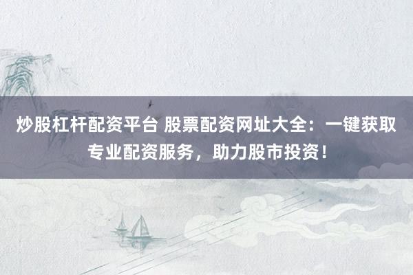 炒股杠杆配资平台 股票配资网址大全：一键获取专业配资服务，助力股市投资！