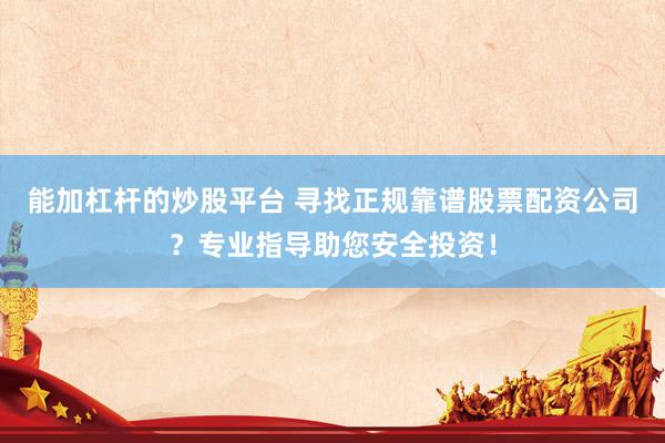 能加杠杆的炒股平台 寻找正规靠谱股票配资公司？专业指导助您安全投资！