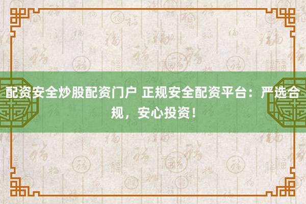 配资安全炒股配资门户 正规安全配资平台：严选合规，安心投资！