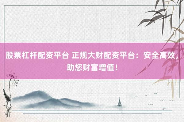 股票杠杆配资平台 正规大财配资平台：安全高效，助您财富增值！