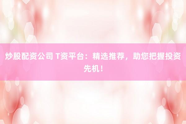 炒股配资公司 T资平台：精选推荐，助您把握投资先机！