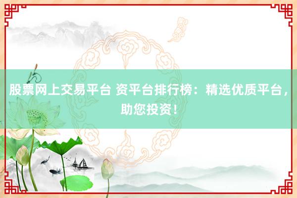 股票网上交易平台 资平台排行榜：精选优质平台，助您投资！