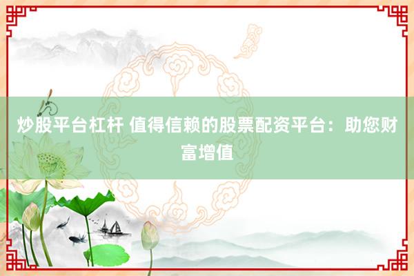 炒股平台杠杆 值得信赖的股票配资平台：助您财富增值