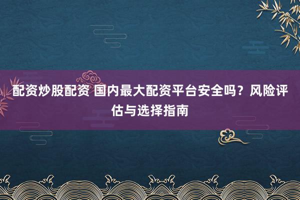 配资炒股配资 国内最大配资平台安全吗？风险评估与选择指南
