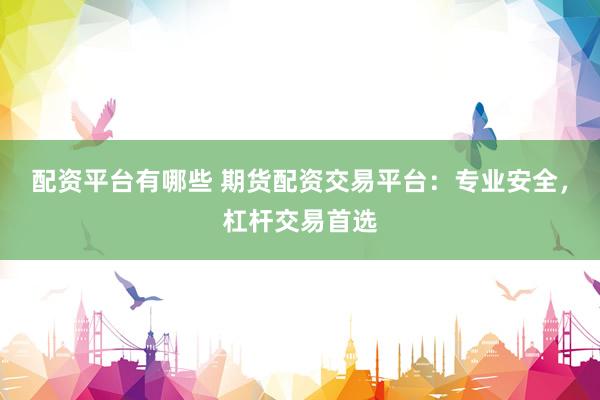 配资平台有哪些 期货配资交易平台：专业安全，杠杆交易首选
