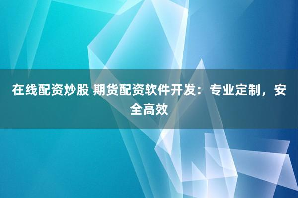 在线配资炒股 期货配资软件开发：专业定制，安全高效