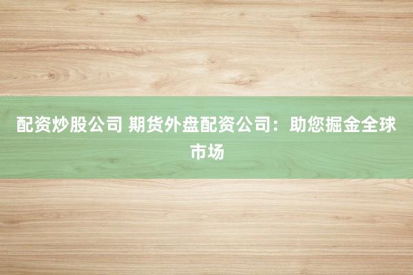 配资炒股公司 期货外盘配资公司：助您掘金全球市场