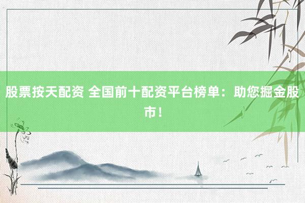 股票按天配资 全国前十配资平台榜单：助您掘金股市！