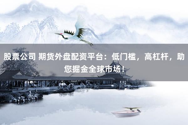 股票公司 期货外盘配资平台：低门槛，高杠杆，助您掘金全球市场！