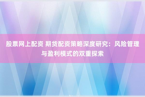 股票网上配资 期货配资策略深度研究：风险管理与盈利模式的双重探索