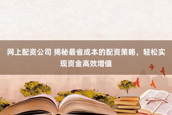 网上配资公司 揭秘最省成本的配资策略，轻松实现资金高效增值