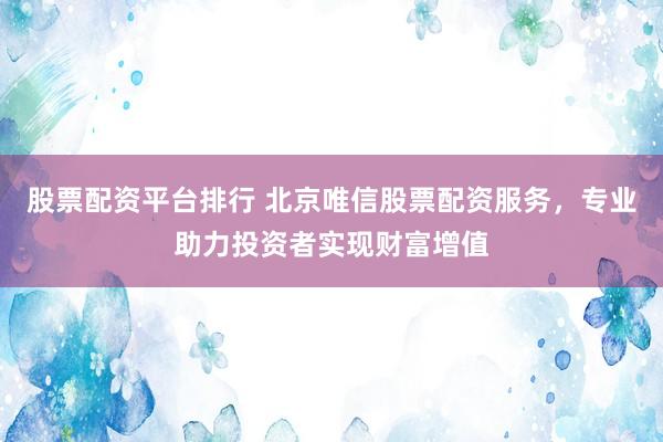 股票配资平台排行 北京唯信股票配资服务，专业助力投资者实现财富增值