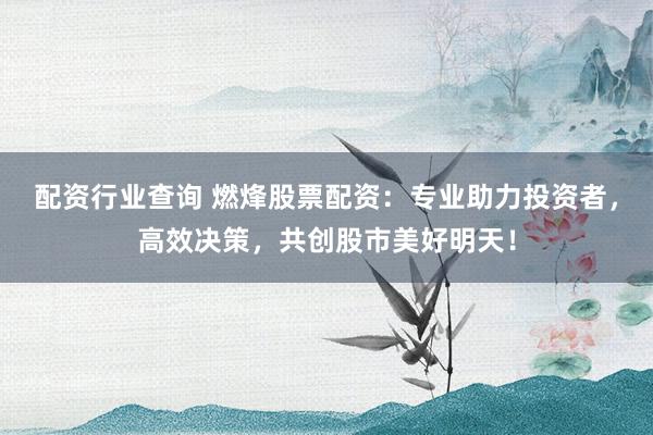 配资行业查询 燃烽股票配资：专业助力投资者，高效决策，共创股市美好明天！