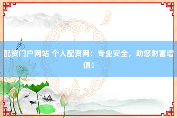 配资门户网站 个人配资网:专业安全,助您财富增值!