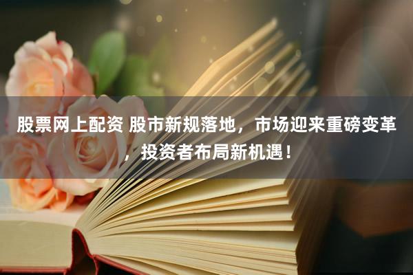 股票网上配资 股市新规落地,市场迎来重磅变革,投资者布局新机遇!