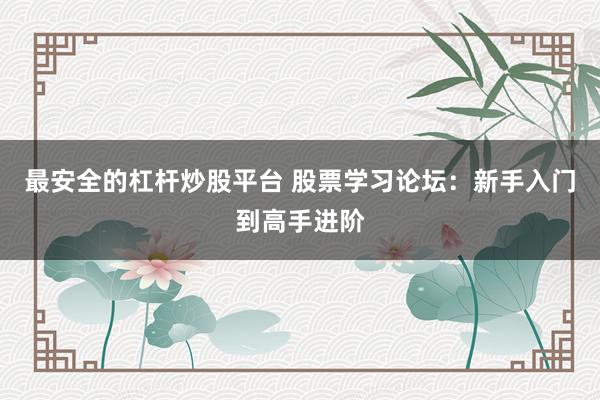 最安全的杠杆炒股平台 股票学习论坛:新手入门到高手进阶