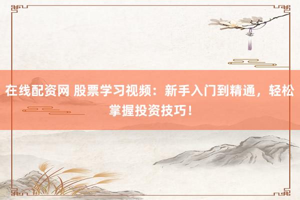在线配资网 股票学习视频:新手入门到精通,轻松掌握投资技巧!