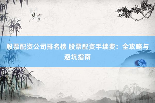 股票配资公司排名榜 股票配资手续费:全攻略与避坑指南